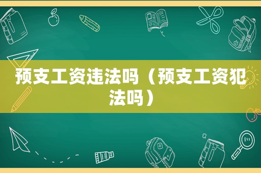 預(yù)支工資違法嗎（預(yù)支工資犯法嗎）