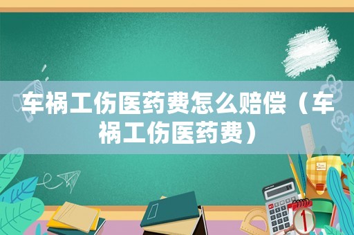 車禍工傷醫(yī)藥費怎么賠償（車禍工傷醫(yī)藥費）