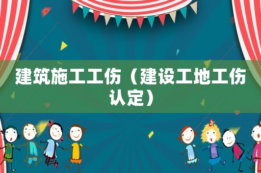 建筑施工工傷（建設(shè)工地工傷認(rèn)定）