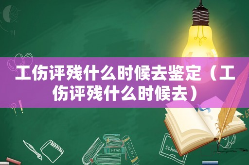 工傷評殘什么時候去鑒定（工傷評殘什么時候去）