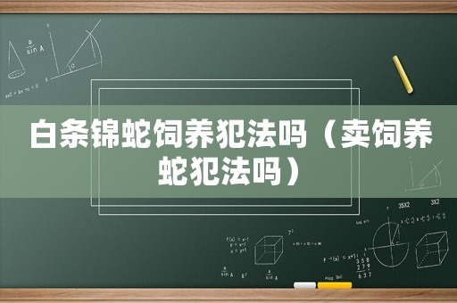 白條錦蛇飼養(yǎng)犯法嗎（賣飼養(yǎng)蛇犯法嗎）