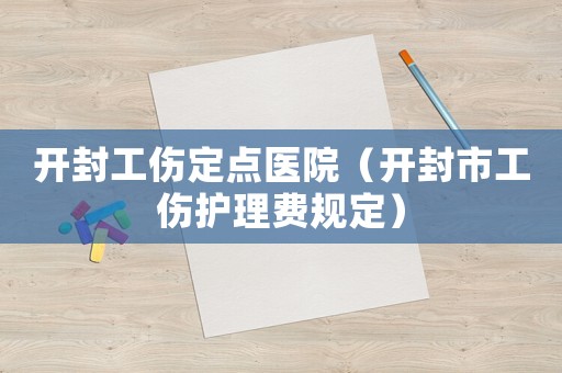 開封工傷定點醫(yī)院（開封市工傷護理費規(guī)定）
