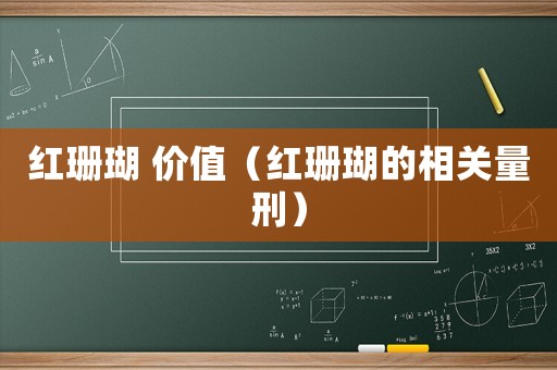紅珊瑚 價(jià)值（紅珊瑚的相關(guān)量刑）