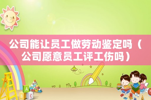 公司能讓員工做勞動(dòng)鑒定嗎（公司愿意員工評(píng)工傷嗎）