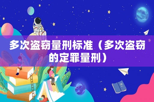 多次盜竊量刑標(biāo)準(zhǔn)（多次盜竊的定罪量刑）