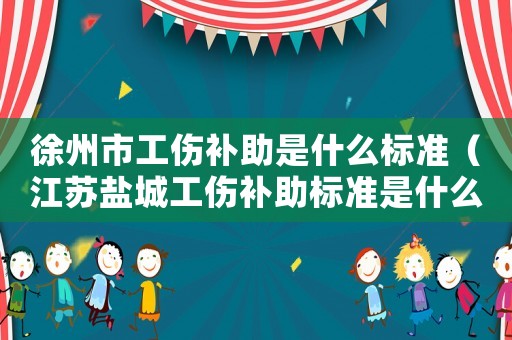 徐州市工傷補助是什么標準（江蘇鹽城工傷補助標準是什么意思）