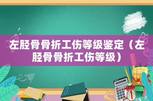 左脛骨骨折工傷等級(jí)鑒定（左脛骨骨折工傷等級(jí)）