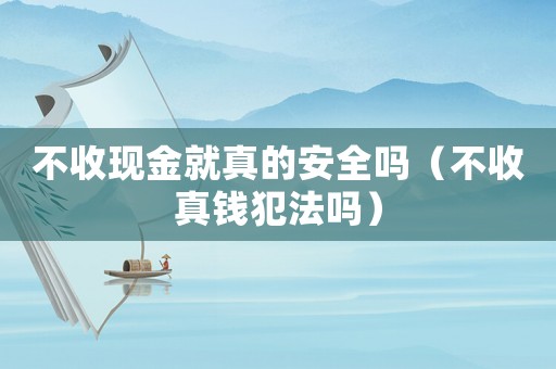 不收現(xiàn)金就真的安全嗎（不收真錢犯法嗎）