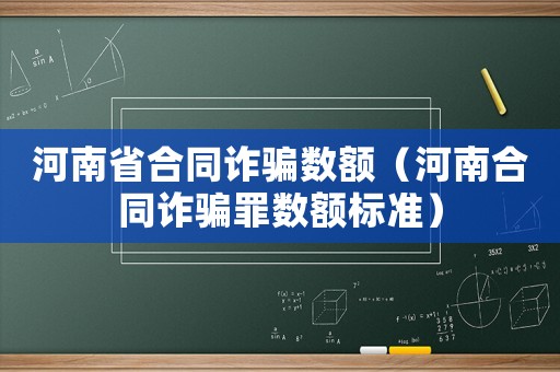 河南省合同詐騙數(shù)額（河南合同詐騙罪數(shù)額標準）