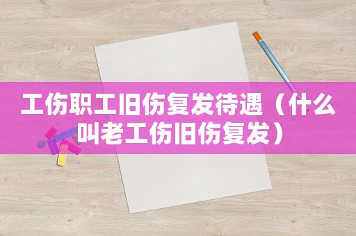 工傷職工舊傷復發(fā)待遇（什么叫老工傷舊傷復發(fā)）