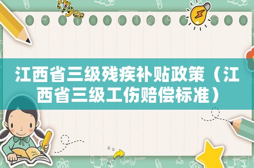 江西省三級(jí)殘疾補(bǔ)貼政策（江西省三級(jí)工傷賠償標(biāo)準(zhǔn)）