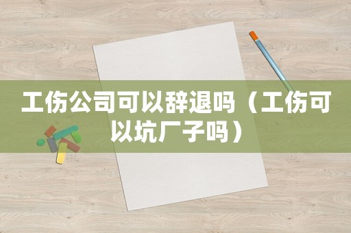 工傷公司可以辭退嗎（工傷可以坑廠子嗎）