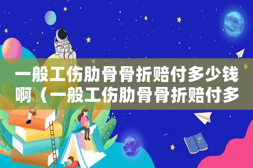 一般工傷肋骨骨折賠付多少錢啊（一般工傷肋骨骨折賠付多少錢）