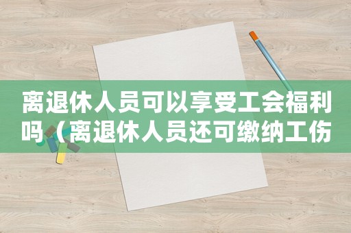 離退休人員可以享受工會(huì)福利嗎（離退休人員還可繳納工傷保險(xiǎn)嗎）