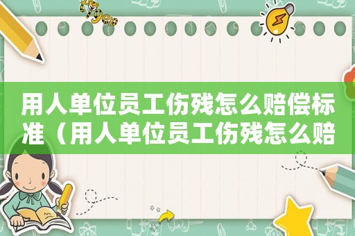 用人單位員工傷殘?jiān)趺促r償標(biāo)準(zhǔn)（用人單位員工傷殘?jiān)趺促r償）