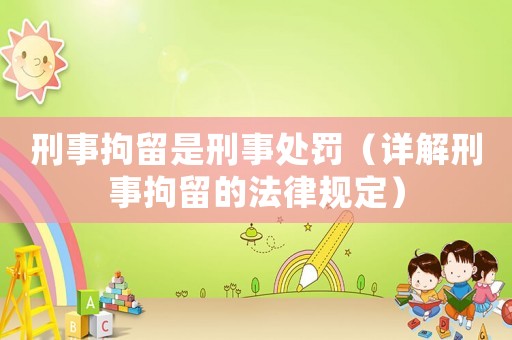 刑事拘留是刑事處罰（詳解刑事拘留的法律規(guī)定）