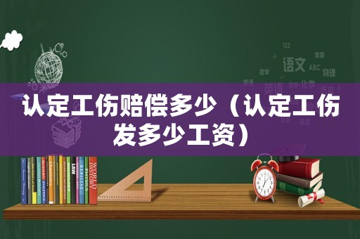 認(rèn)定工傷賠償多少（認(rèn)定工傷發(fā)多少工資）