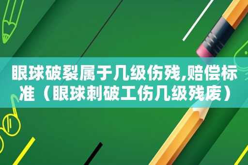 眼球破裂屬于幾級傷殘,賠償標(biāo)準(zhǔn)（眼球刺破工傷幾級殘廢）