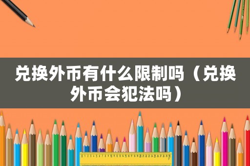 兌換外幣有什么限制嗎（兌換外幣會(huì)犯法嗎）