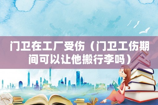 門衛(wèi)在工廠受傷（門衛(wèi)工傷期間可以讓他搬行李嗎）