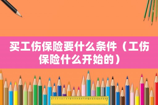 買工傷保險(xiǎn)要什么條件（工傷保險(xiǎn)什么開始的）