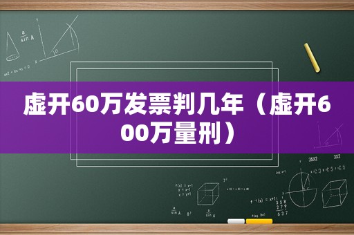 虛開(kāi)60萬(wàn)發(fā)票判幾年（虛開(kāi)600萬(wàn)量刑）