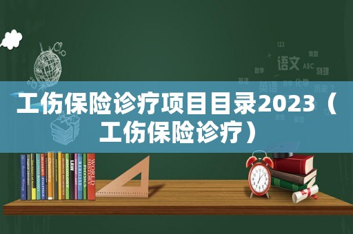 工傷保險(xiǎn)診療項(xiàng)目目錄2023（工傷保險(xiǎn)診療）