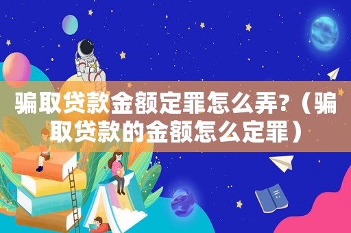 騙取貸款金額定罪怎么弄?（騙取貸款的金額怎么定罪）