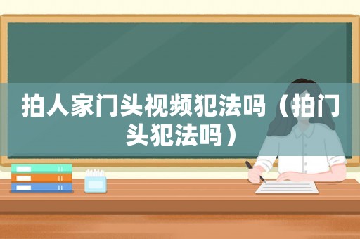 拍人家門(mén)頭視頻犯法嗎（拍門(mén)頭犯法嗎）