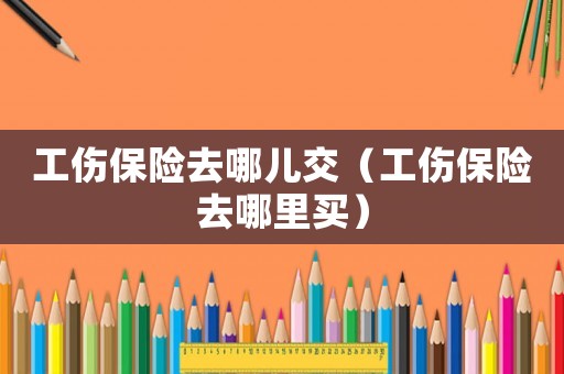 工傷保險(xiǎn)去哪兒交（工傷保險(xiǎn)去哪里買）