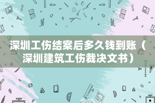 深圳工傷結(jié)案后多久錢到賬（深圳建筑工傷裁決文書(shū)）