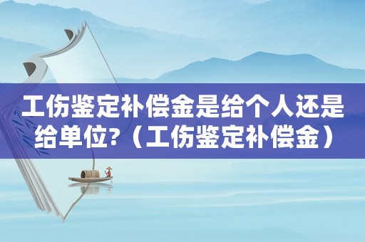 工傷鑒定補(bǔ)償金是給個(gè)人還是給單位?（工傷鑒定補(bǔ)償金）