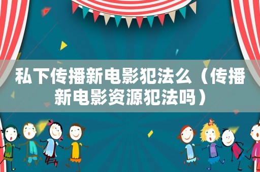 私下傳播新電影犯法么（傳播新電影資源犯法嗎）