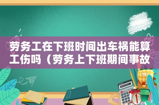勞務(wù)工在下班時(shí)間出車禍能算工傷嗎（勞務(wù)上下班期間事故工傷）