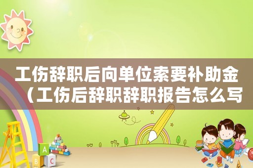工傷辭職后向單位索要補(bǔ)助金（工傷后辭職辭職報(bào)告怎么寫(xiě)）