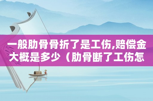 一般肋骨骨折了是工傷,賠償金大概是多少（肋骨斷了工傷怎么處理）