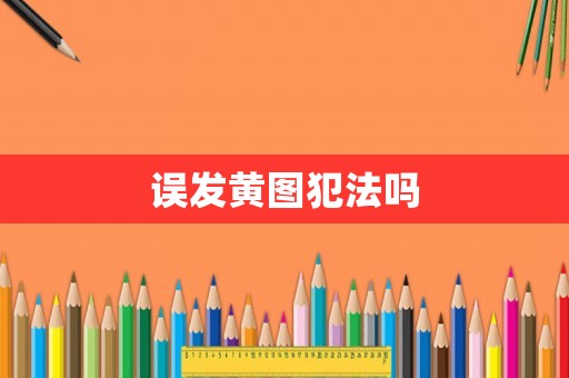誤發(fā)黃圖犯法嗎