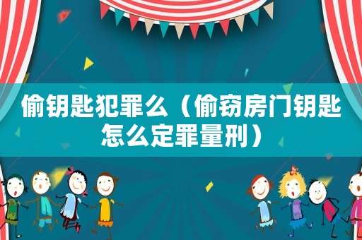 偷鑰匙犯罪么（偷竊房門鑰匙怎么定罪量刑）