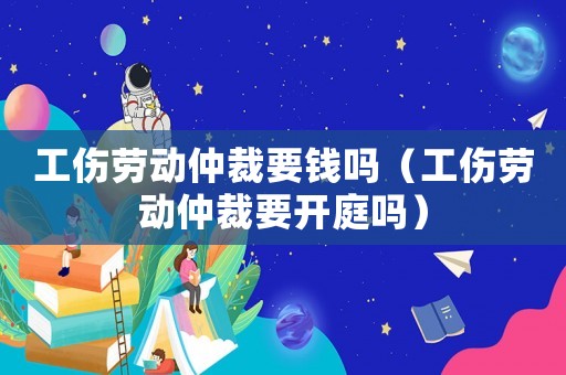 工傷勞動仲裁要錢嗎（工傷勞動仲裁要開庭嗎）