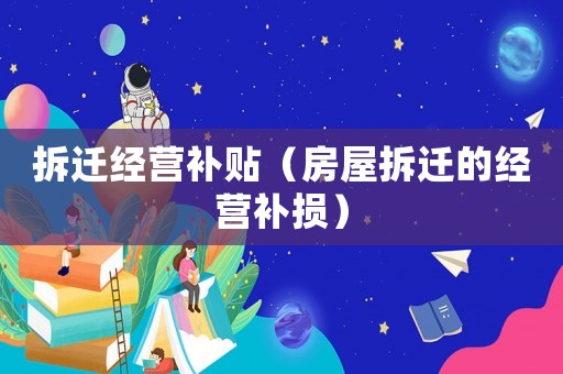 拆遷經(jīng)營補貼（房屋拆遷的經(jīng)營補損）