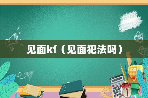 見(jiàn)面kf（見(jiàn)面犯法嗎）