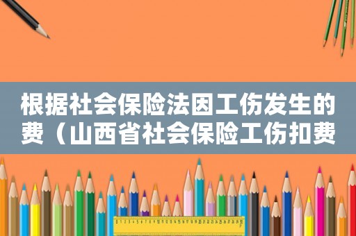 根據(jù)社會(huì)保險(xiǎn)法因工傷發(fā)生的費(fèi)（山西省社會(huì)保險(xiǎn)工傷扣費(fèi)比例）