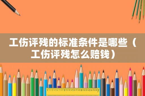 工傷評殘的標(biāo)準(zhǔn)條件是哪些（工傷評殘?jiān)趺促r錢）