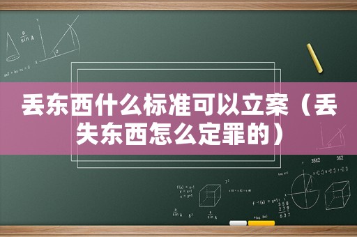 丟東西什么標(biāo)準(zhǔn)可以立案（丟失東西怎么定罪的）