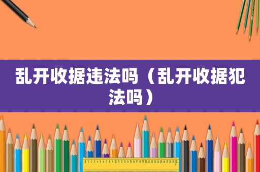 亂開(kāi)收據(jù)違法嗎（亂開(kāi)收據(jù)犯法嗎）