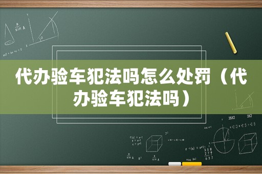 代辦驗車犯法嗎怎么處罰（代辦驗車犯法嗎）