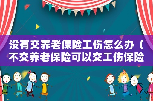 沒有交養(yǎng)老保險工傷怎么辦（不交養(yǎng)老保險可以交工傷保險嗎）