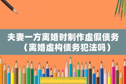 夫妻一方離婚時制作虛假債務（離婚虛構(gòu)債務犯法嗎）