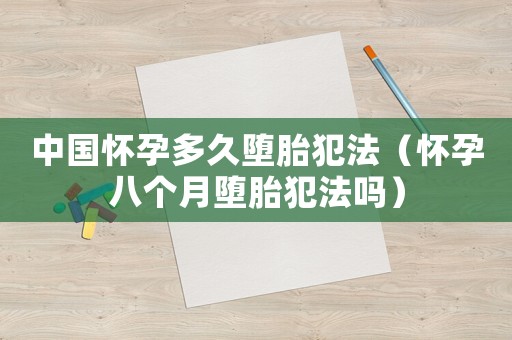 中國(guó)懷孕多久墮胎犯法（懷孕八個(gè)月墮胎犯法嗎）