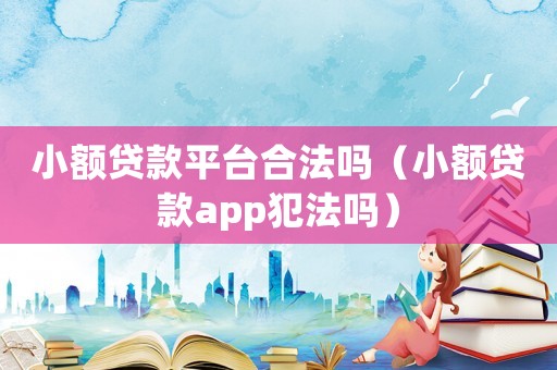 小額貸款平臺(tái)合法嗎（小額貸款app犯法嗎）